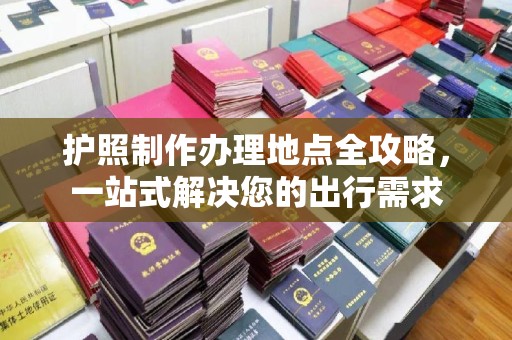 双溪护照制作办理地点全攻略，一站式解决您的出行需求