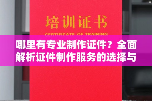 双溪哪里有专业制作证件？全面解析证件制作服务的选择与注意事项