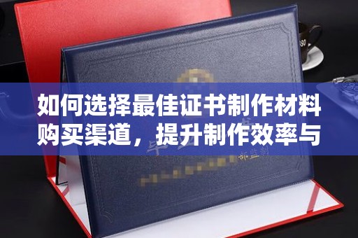 双溪如何选择最佳证书制作材料购买渠道，提升制作效率与质量