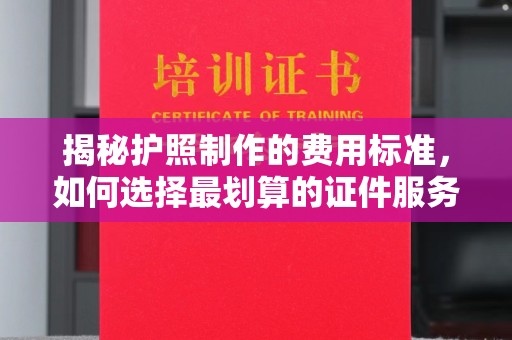 双溪揭秘护照制作的费用标准，如何选择最划算的证件服务？