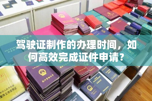 双溪驾驶证制作的办理时间，如何高效完成证件申请？
