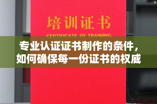 双溪专业认证证书制作的条件，如何确保每一份证书的权威与可信